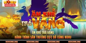 Ăn Khế Trả Vàng - Hành Trình Săn Thưởng Cực Đã Cùng NOHU