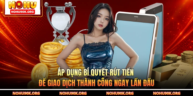 Áp dụng bí quyết rút tiền để giao dịch thành công ngay lần đầu