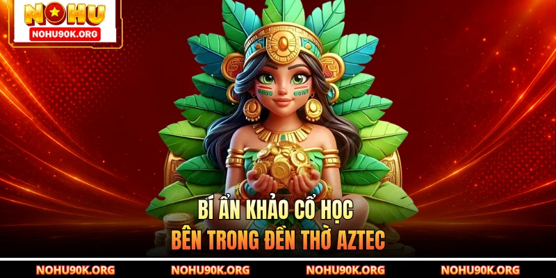 Bí ẩn khảo cổ học bên trong đền thờ Aztec