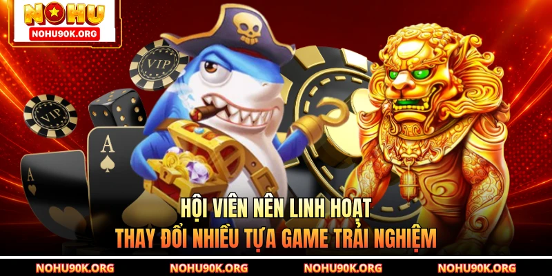 Hội viên nên linh hoạt thay đổi nhiều tựa game trải nghiệm