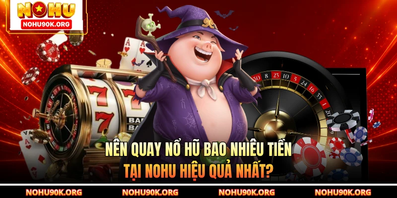 Nên Quay Nổ Hũ Bao Nhiêu Tiền Tại NOHU Hiệu Quả Nhất?